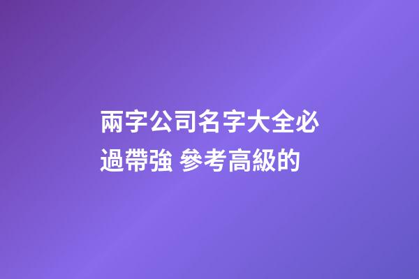 兩字公司名字大全必過帶強 參考高級的-第1張-公司起名-玄機派